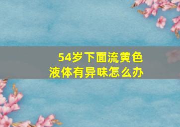 54岁下面流黄色液体有异味怎么办