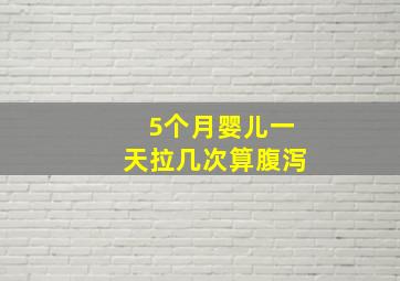 5个月婴儿一天拉几次算腹泻