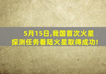 5月15日,我国首次火星探测任务着陆火星取得成功!