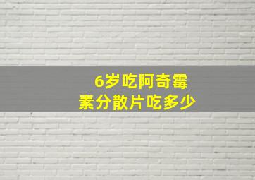 6岁吃阿奇霉素分散片吃多少