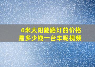 6米太阳能路灯的价格是多少钱一台车呢视频