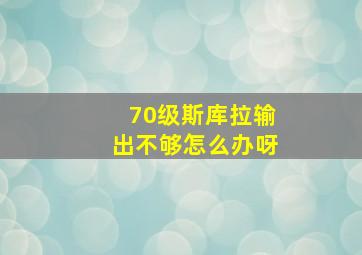 70级斯库拉输出不够怎么办呀