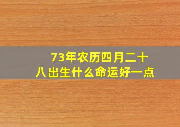 73年农历四月二十八出生什么命运好一点