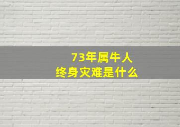 73年属牛人终身灾难是什么