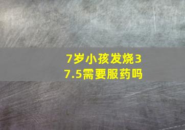 7岁小孩发烧37.5需要服药吗