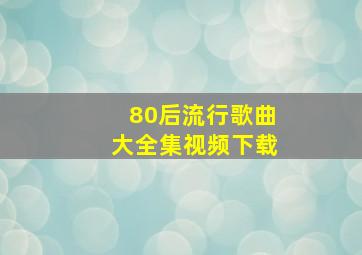 80后流行歌曲大全集视频下载