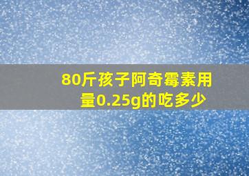 80斤孩子阿奇霉素用量0.25g的吃多少