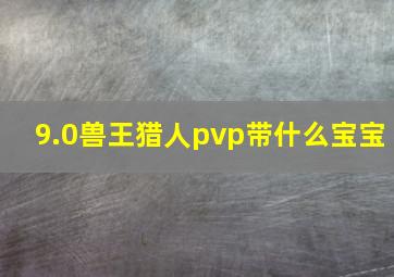 9.0兽王猎人pvp带什么宝宝