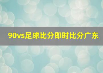 90vs足球比分即时比分广东