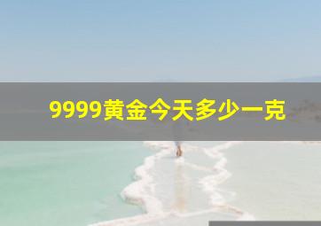 9999黄金今天多少一克