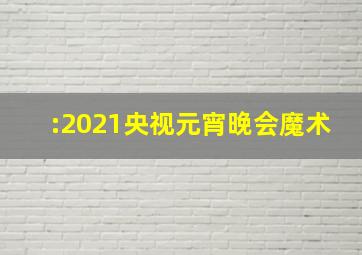 :2021央视元宵晚会魔术