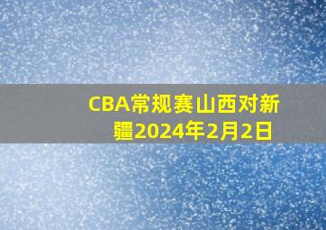 CBA常规赛山西对新疆2024年2月2日