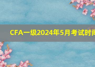 CFA一级2024年5月考试时间