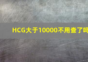 HCG大于10000不用查了吗