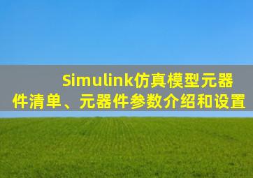 Simulink仿真模型元器件清单、元器件参数介绍和设置