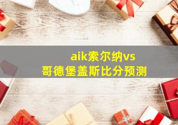 aik索尔纳vs哥德堡盖斯比分预测