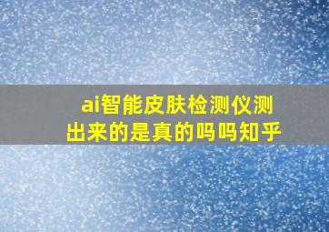 ai智能皮肤检测仪测出来的是真的吗吗知乎