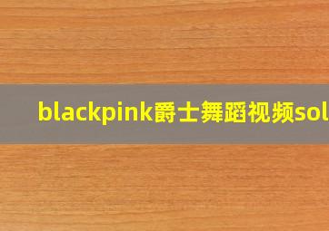 blackpink爵士舞蹈视频solo