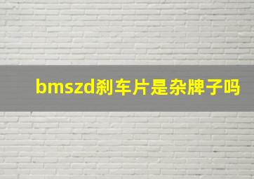 bmszd刹车片是杂牌子吗