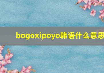 bogoxipoyo韩语什么意思