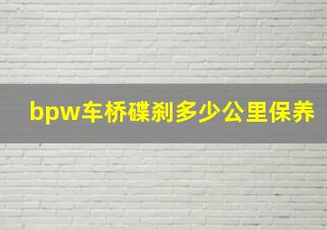 bpw车桥碟刹多少公里保养