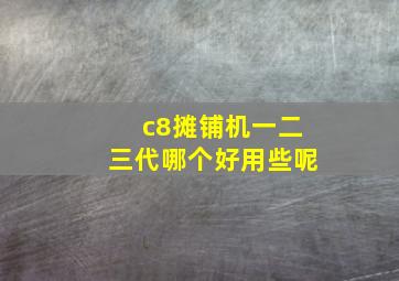 c8摊铺机一二三代哪个好用些呢