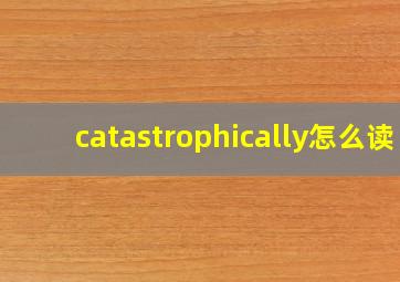 catastrophically怎么读