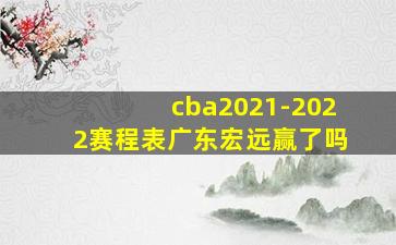 cba2021-2022赛程表广东宏远赢了吗