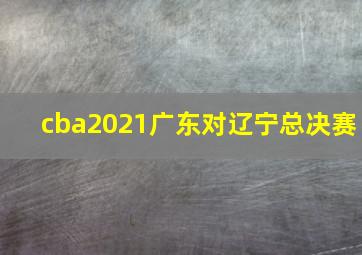 cba2021广东对辽宁总决赛