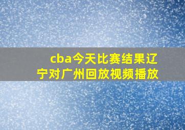 cba今天比赛结果辽宁对广州回放视频播放