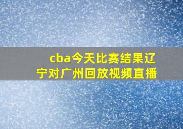 cba今天比赛结果辽宁对广州回放视频直播