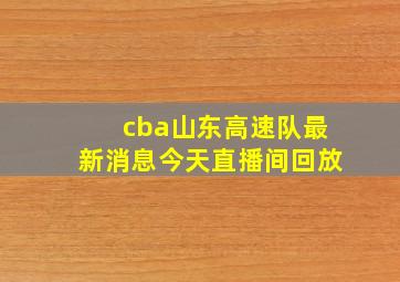 cba山东高速队最新消息今天直播间回放