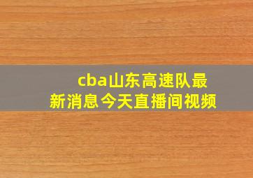 cba山东高速队最新消息今天直播间视频