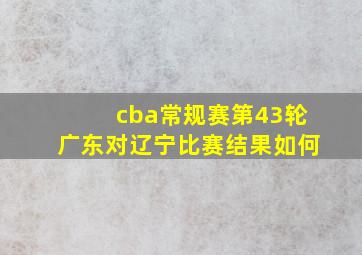 cba常规赛第43轮广东对辽宁比赛结果如何