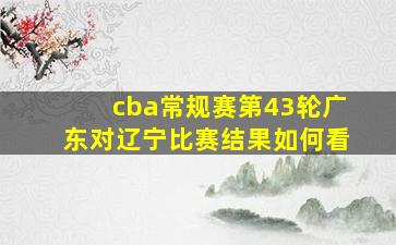 cba常规赛第43轮广东对辽宁比赛结果如何看