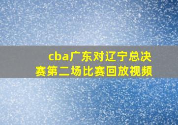 cba广东对辽宁总决赛第二场比赛回放视频