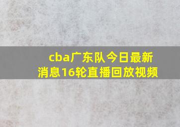 cba广东队今日最新消息16轮直播回放视频