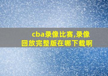 cba录像比赛,录像回放完整版在哪下载啊