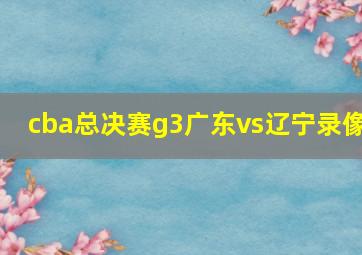 cba总决赛g3广东vs辽宁录像