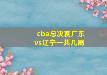 cba总决赛广东vs辽宁一共几局