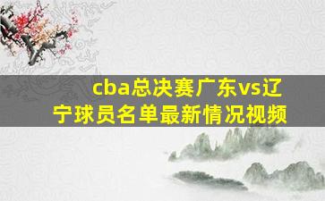 cba总决赛广东vs辽宁球员名单最新情况视频