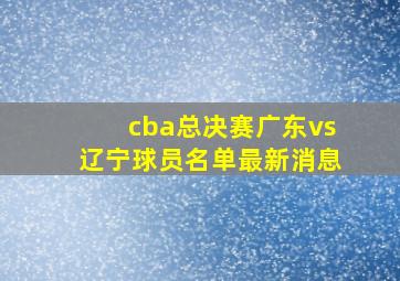 cba总决赛广东vs辽宁球员名单最新消息