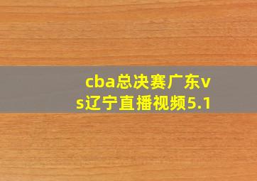 cba总决赛广东vs辽宁直播视频5.1