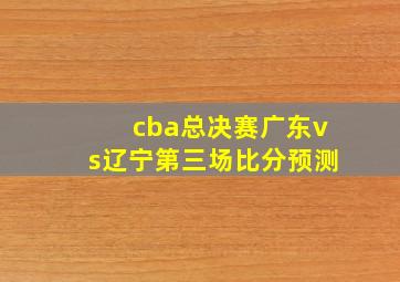 cba总决赛广东vs辽宁第三场比分预测