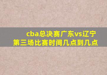 cba总决赛广东vs辽宁第三场比赛时间几点到几点