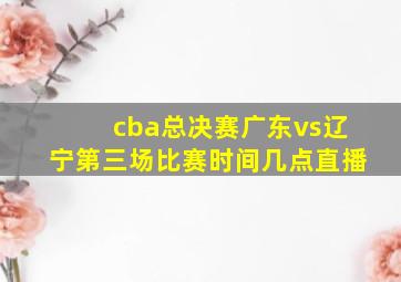 cba总决赛广东vs辽宁第三场比赛时间几点直播