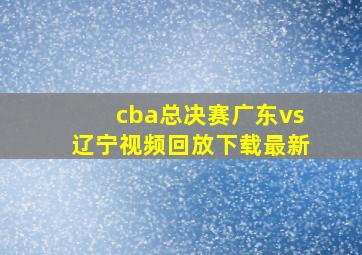 cba总决赛广东vs辽宁视频回放下载最新