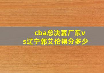 cba总决赛广东vs辽宁郭艾伦得分多少