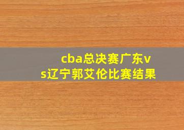 cba总决赛广东vs辽宁郭艾伦比赛结果