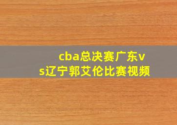 cba总决赛广东vs辽宁郭艾伦比赛视频